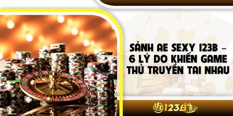 Sảnh AE Sexy 123B – 6 Lý Do Khiến Game Thủ Truyền Tai Nhau